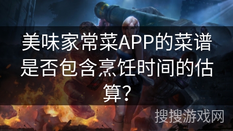 美味家常菜APP的菜谱是否包含烹饪时间的估算？