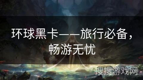 环球黑卡——旅行必备，畅游无忧