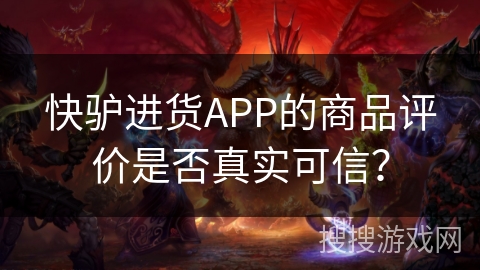 快驴进货APP的商品评价是否真实可信？