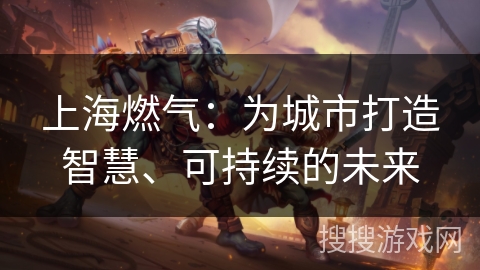 上海燃气：为城市打造智慧、可持续的未来