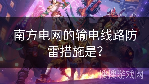 南方电网的输电线路防雷措施是？