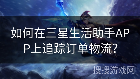 如何在三星生活助手APP上追踪订单物流？