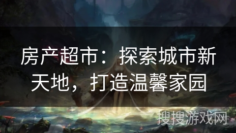 房产超市：探索城市新天地，打造温馨家园