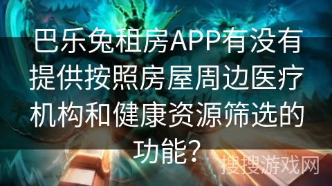 巴乐兔租房APP有没有提供按照房屋周边医疗机构和健康资源筛选的功能？
