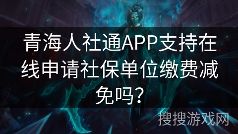 青海人社通APP支持在线申请社保单位缴费减免吗？