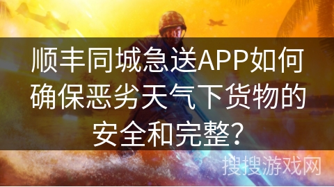 顺丰同城急送APP如何确保恶劣天气下货物的安全和完整？