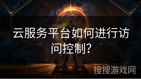 云服务平台如何进行访问控制? 云服务平台如何进行访问控制?