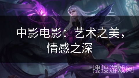 中影电影：艺术之美，情感之深