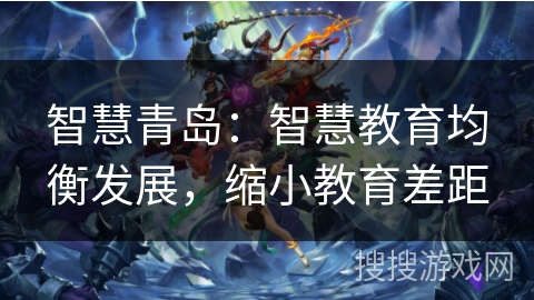 智慧青岛:智慧教育均衡发展,缩小教育差距 智慧青岛:智慧教育均衡发展,缩小教育差距