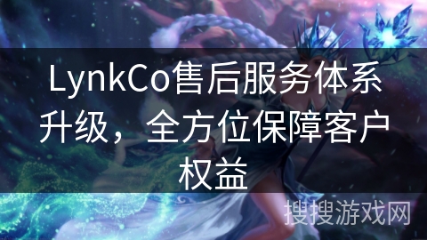 LynkCo售后服务体系升级,全方位保障客户权益 LynkCo售后服务体系升级,全方位保障客户权益