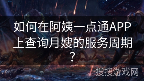 如何在阿姨一点通APP上查询月嫂的服务周期? 如何在阿姨一点通APP上查询月嫂的服务周期?