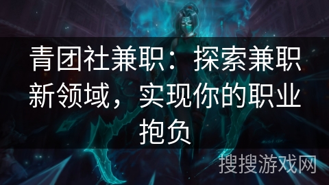 青团社兼职:探索兼职新领域,实现你的职业抱负 青团社兼职:探索兼职新领域,实现你的职业抱负