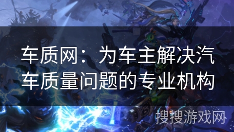 车质网：为车主解决汽车质量问题的专业机构