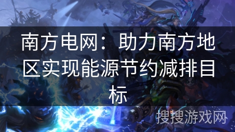 南方电网:助力南方地区实现能源节约减排目标 南方电网:助力南方地区实现能源节约减排目标