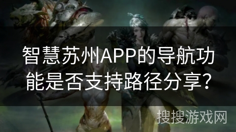 智慧苏州APP的导航功能是否支持路径分享? 智慧苏州APP的导航功能是否支持路径分享?