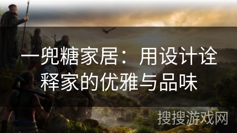 一兜糖家居：用设计诠释家的优雅与品味