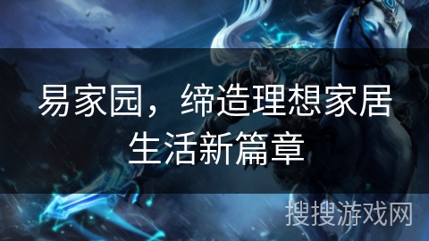 易家园,缔造理想家居生活新篇章 易家园,缔造理想家居生活新篇章