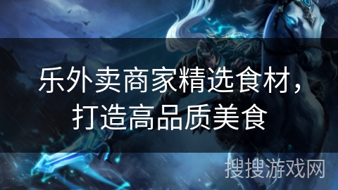 乐外卖商家精选食材,打造高品质美食 乐外卖商家精选食材,打造高品质美食
