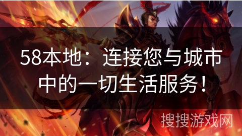 58本地：连接您与城市中的一切生活服务！