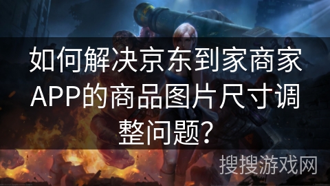 如何解决京东到家商家APP的商品图片尺寸调整问题? 如何解决京东到家商家APP的商品图片尺寸调整问题?