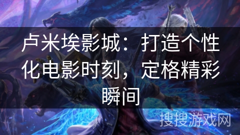 卢米埃影城：打造个性化电影时刻，定格精彩瞬间