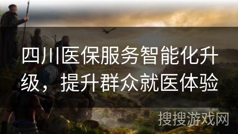 四川医保服务智能化升级,提升群众就医体验 四川医保服务智能化升级,提升群众就医体验