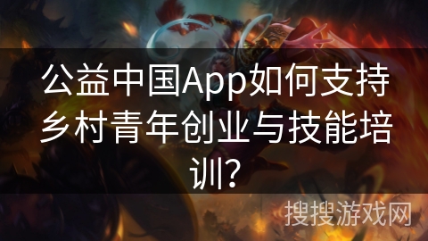 公益中国App如何支持乡村青年创业与技能培训？