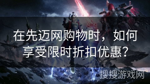 在先迈网购物时,如何享受限时折扣优惠? 在先迈网购物时,如何享受限时折扣优惠?