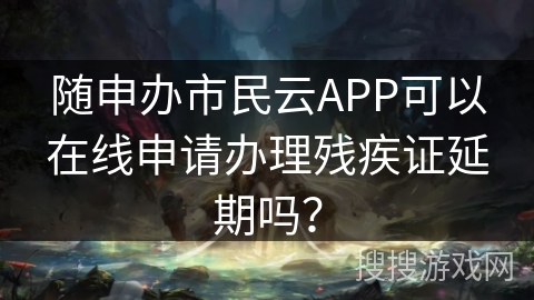 随申办市民云APP可以在线申请办理残疾证延期吗？