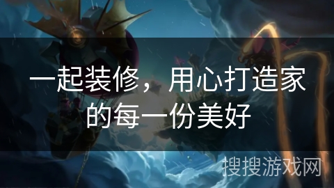 一起装修，用心打造家的每一份美好