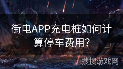 街电APP充电桩如何计算停车费用？