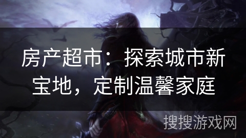 房产超市:探索城市新宝地,定制温馨家庭 房产超市:探索城市新宝地,定制温馨家庭