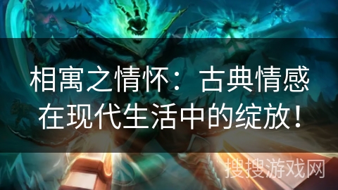相寓之情怀:古典情感在现代生活中的绽放! 相寓之情怀:古典情感在现代生活中的绽放!