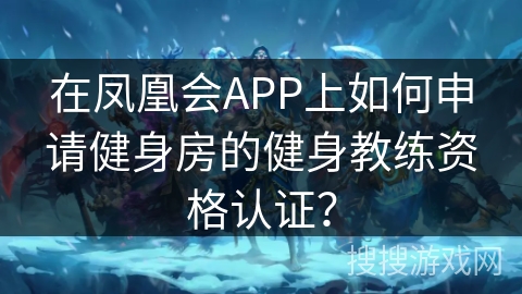 在凤凰会APP上如何申请健身房的健身教练资格认证? 在凤凰会APP上如何申请健身房的健身教练资格认证?