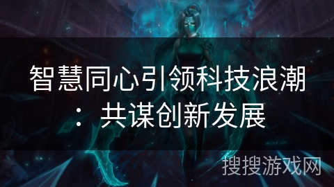 智慧同心引领科技浪潮：共谋创新发展