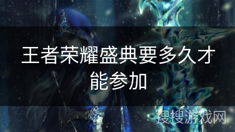 王者荣耀盛典要多久才能参加 王者荣耀盛典要多久才能参加
