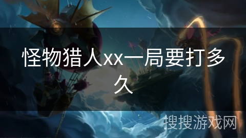 怪物猎人xx一局要打多久 怪物猎人xx一局要打多久