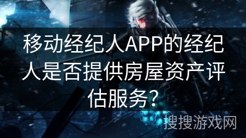 移动经纪人APP的经纪人是否提供房屋资产评估服务？
