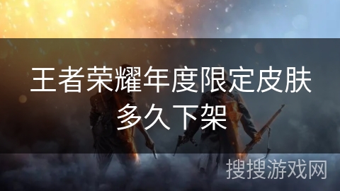 王者荣耀年度限定皮肤多久下架