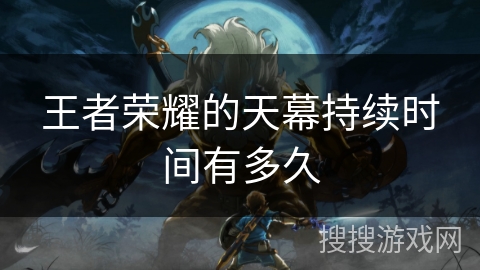 王者荣耀的天幕持续时间有多久 王者荣耀的天幕持续时间有多久