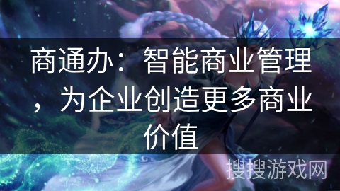 商通办:智能商业管理,为企业创造更多商业价值 商通办:智能商业管理,为企业创造更多商业价值