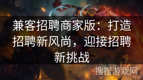 兼客招聘商家版：打造招聘新风尚，迎接招聘新挑战