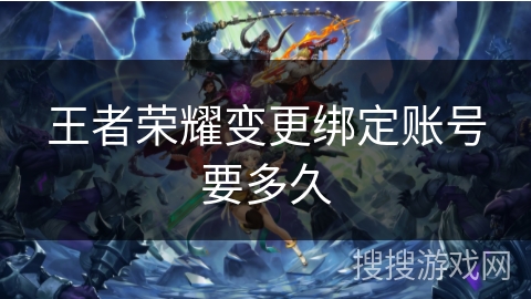 王者荣耀变更绑定账号要多久