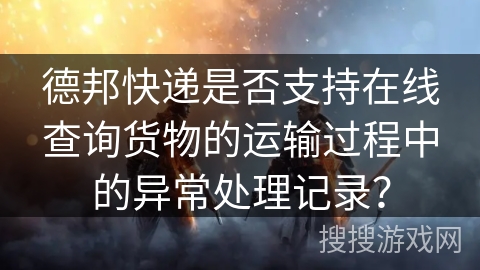 德邦快递是否支持在线查询货物的运输过程中的异常处理记录？