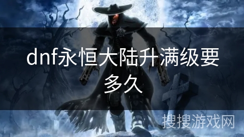 dnf永恒大陆升满级要多久 dnf永恒大陆升满级要多久