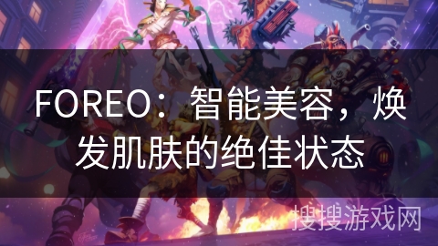 FOREO:智能美容,焕发肌肤的绝佳状态 FOREO:智能美容,焕发肌肤的绝佳状态
