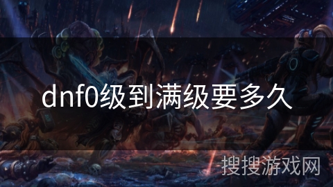 dnf0级到满级要多久 dnf0级到满级要多久