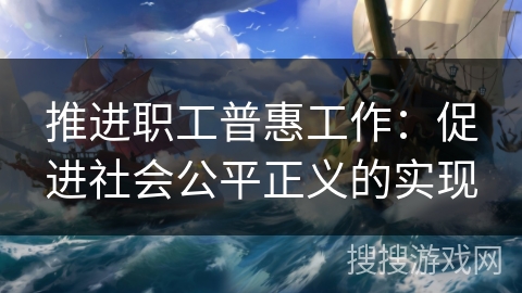 推进职工普惠工作:促进社会公平正义的实现 推进职工普惠工作:促进社会公平正义的实现