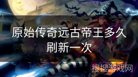 原始传奇远古帝王多久刷新一次 原始传奇远古帝王多久刷新一次