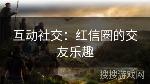 互动社交:红信圈的交友乐趣 互动社交:红信圈的交友乐趣